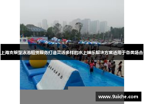 上海支架型泳池租赁服务打造灵活多样的水上娱乐解决方案适用于各类场合